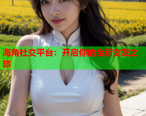 海角社交平台：开启你的全新交友之旅