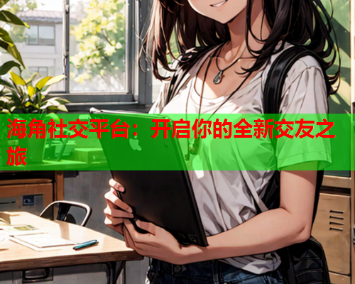 海角社交平台：开启你的全新交友之旅