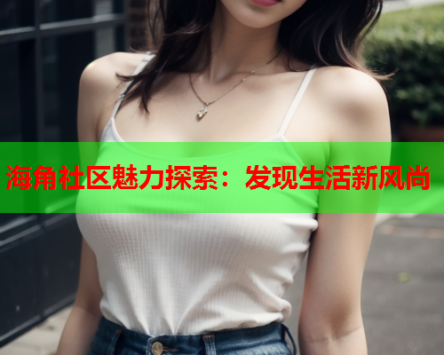 海角社区魅力探索：发现生活新风尚