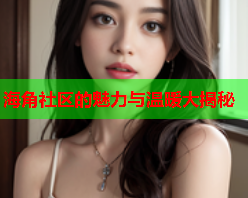 海角社区的魅力与温暖大揭秘