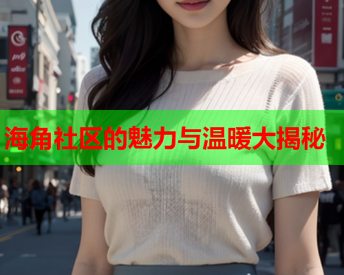 海角社区的魅力与温暖大揭秘