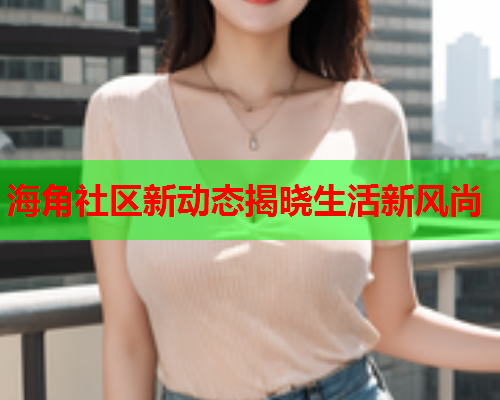 海角社区新动态揭晓生活新风尚