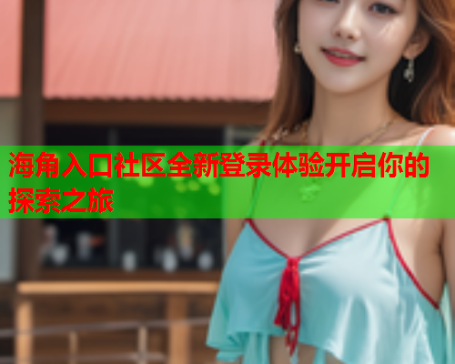 海角入口社区全新登录体验开启你的探索之旅