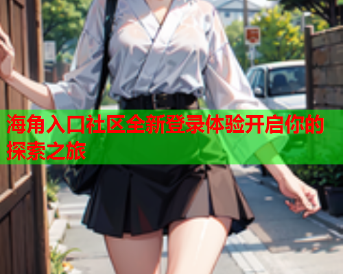 海角入口社区全新登录体验开启你的探索之旅