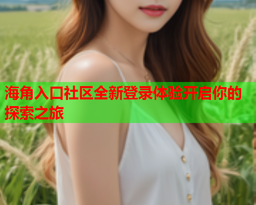 海角入口社区全新登录体验开启你的探索之旅