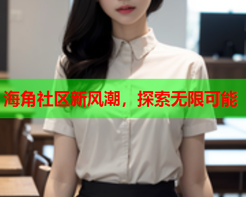 海角社区新风潮，探索无限可能