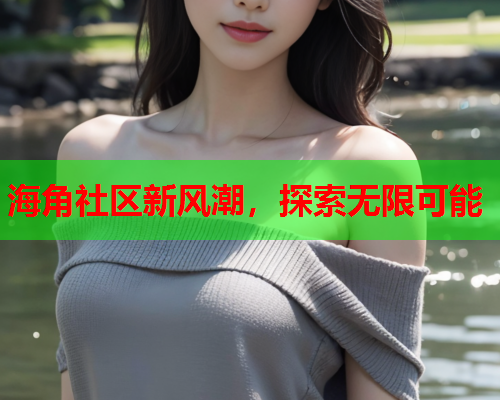 海角社区新风潮，探索无限可能