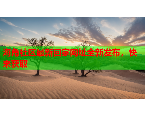 海角社区最新回家网址全新发布，快来获取