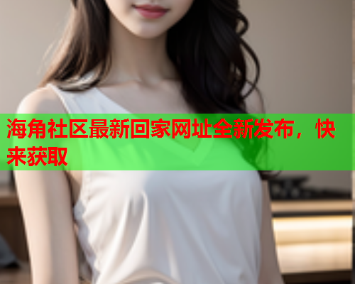 海角社区最新回家网址全新发布，快来获取