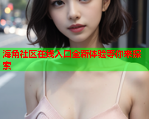 海角社区在线入口全新体验等你来探索