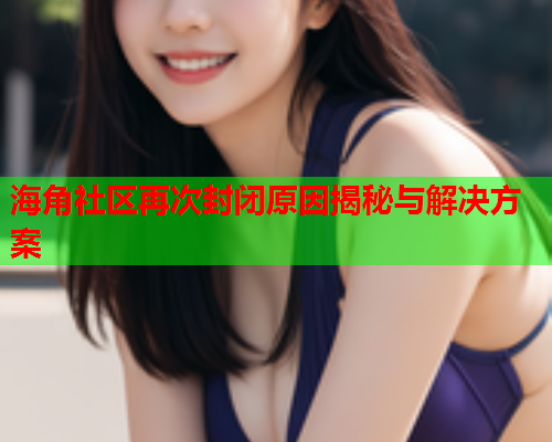 海角社区再次封闭原因揭秘与解决方案
