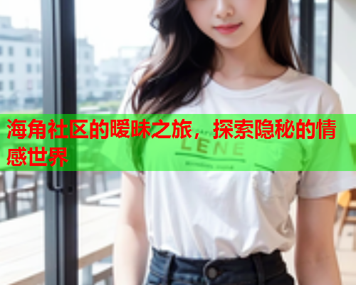 海角社区的暧昧之旅，探索隐秘的情感世界
