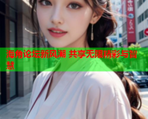 海角论坛新风潮 共享无限精彩与智慧