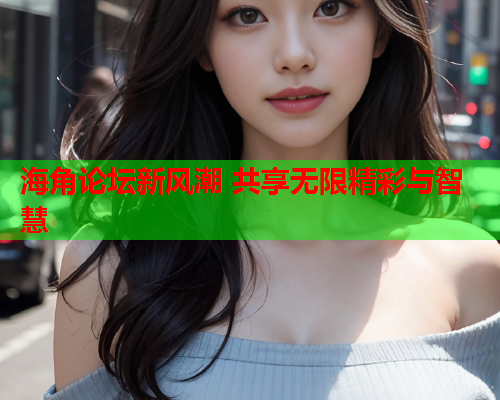 海角论坛新风潮 共享无限精彩与智慧