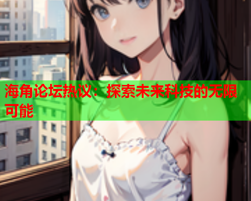 海角论坛热议：探索未来科技的无限可能