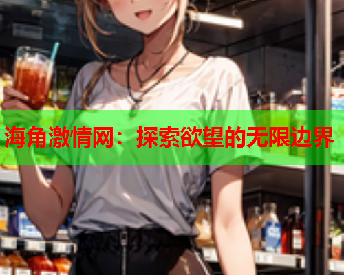 海角激情网：探索欲望的无限边界