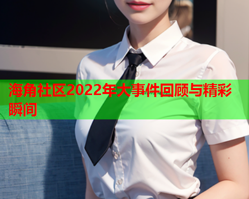 海角社区2022年大事件回顾与精彩瞬间