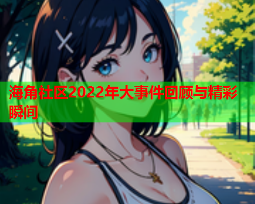海角社区2022年大事件回顾与精彩瞬间