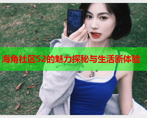 海角社区52的魅力探秘与生活新体验