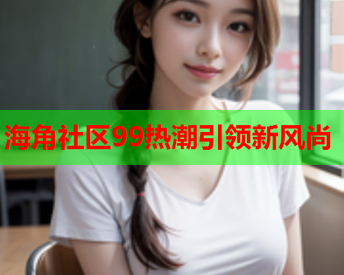 海角社区99热潮引领新风尚