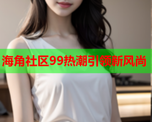 海角社区99热潮引领新风尚
