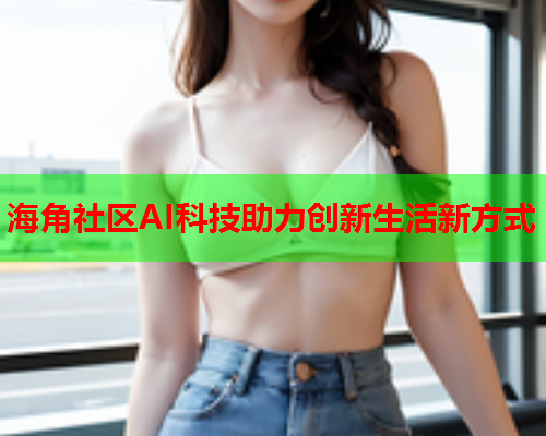 海角社区AI科技助力创新生活新方式