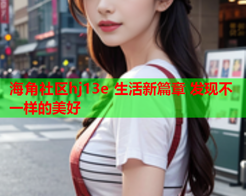海角社区hj13e 生活新篇章 发现不一样的美好