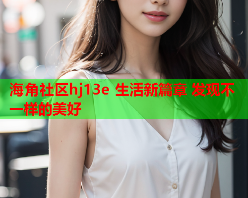 海角社区hj13e 生活新篇章 发现不一样的美好