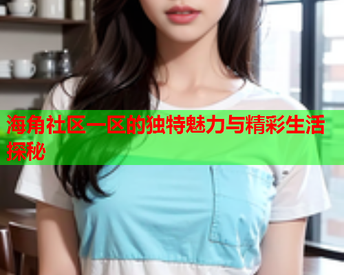 海角社区一区的独特魅力与精彩生活探秘