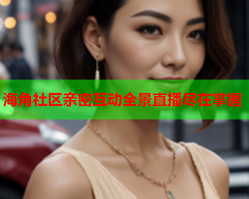 海角社区亲密互动全景直播尽在掌握