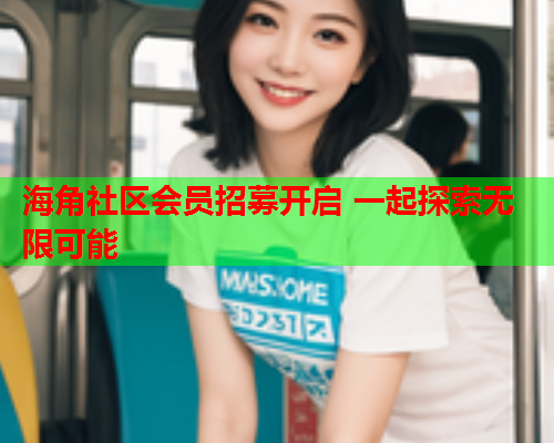 海角社区会员招募开启 一起探索无限可能