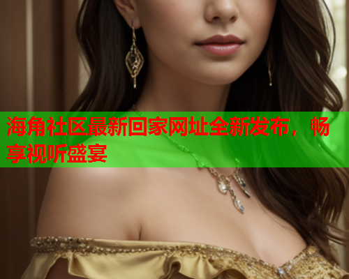 海角社区最新回家网址全新发布，畅享视听盛宴