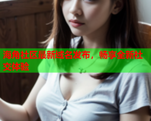 海角社区最新域名发布，畅享全新社交体验