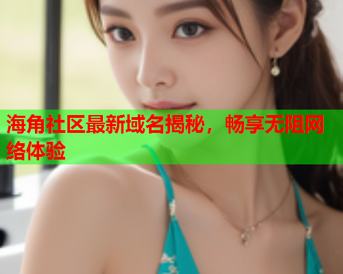 海角社区最新域名揭秘，畅享无阻网络体验