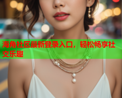 海角社区最新登录入口，轻松畅享社交乐趣
