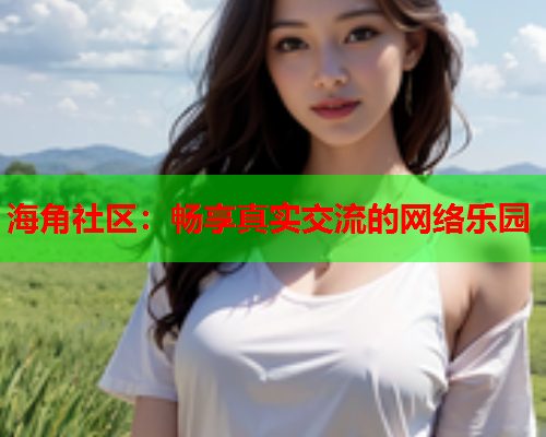 海角社区：畅享真实交流的网络乐园