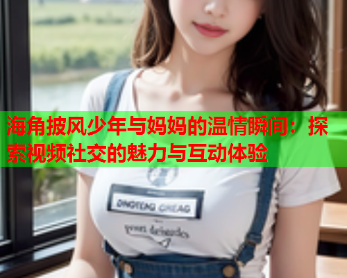 海角披风少年与妈妈的温情瞬间：探索视频社交的魅力与互动体验