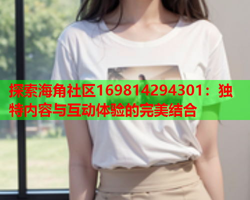 探索海角社区169814294301：独特内容与互动体验的完美结合