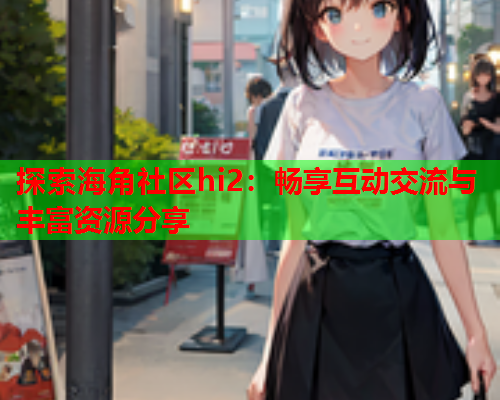探索海角社区hi2：畅享互动交流与丰富资源分享