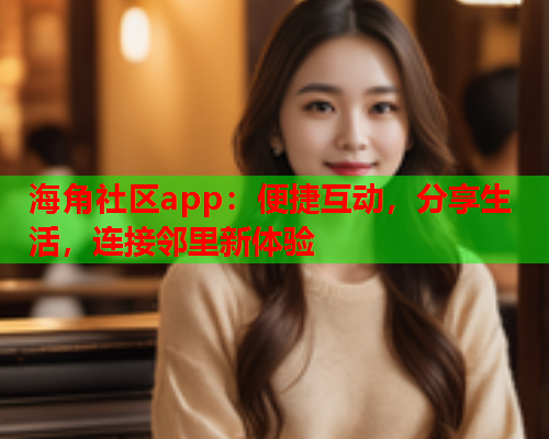 海角社区app：便捷互动，分享生活，连接邻里新体验