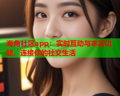 海角社区app：实时互动与丰富功能，连接你的社交生活