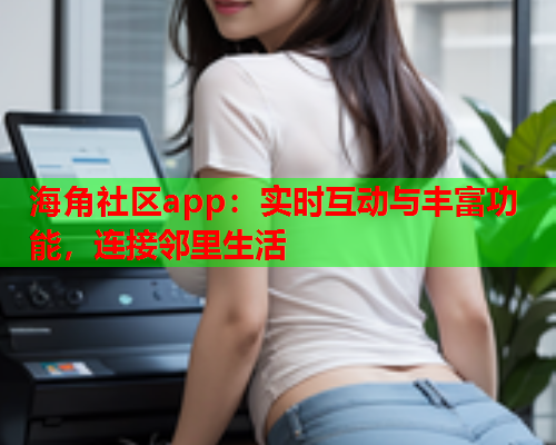 海角社区app：实时互动与丰富功能，连接邻里生活