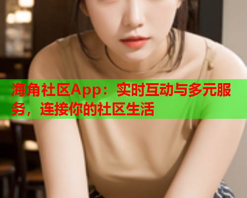 海角社区App：实时互动与多元服务，连接你的社区生活