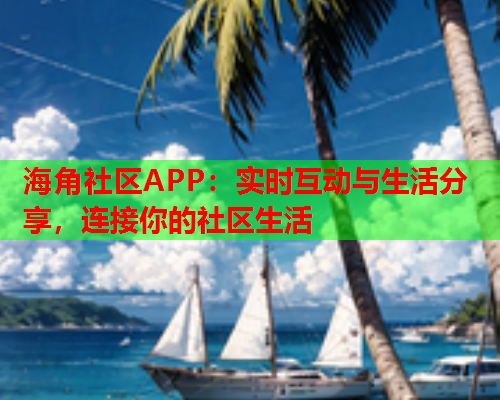 海角社区APP：实时互动与生活分享，连接你的社区生活