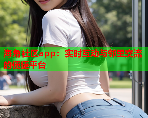 海角社区app：实时互动与邻里交流的便捷平台