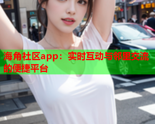 海角社区app：实时互动与邻里交流的便捷平台