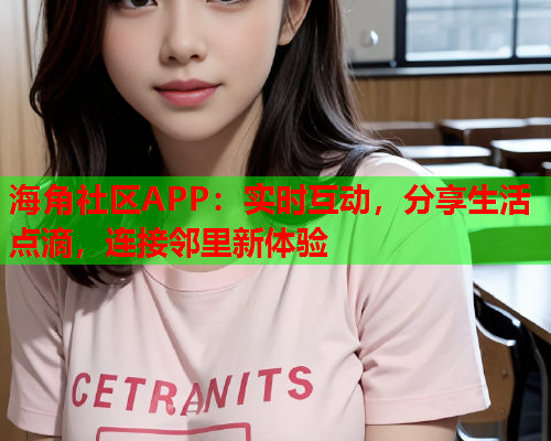 海角社区APP：实时互动，分享生活点滴，连接邻里新体验