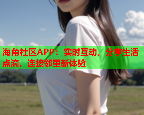 海角社区APP：实时互动，分享生活点滴，连接邻里新体验