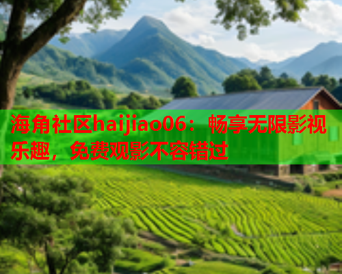 海角社区haijiao06：畅享无限影视乐趣，免费观影不容错过