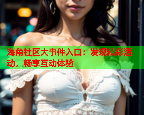 海角社区大事件入口：发现精彩活动，畅享互动体验